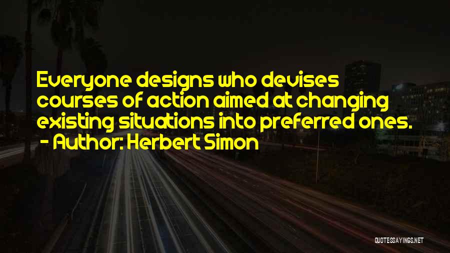 Herbert Simon Quotes: Everyone Designs Who Devises Courses Of Action Aimed At Changing Existing Situations Into Preferred Ones.