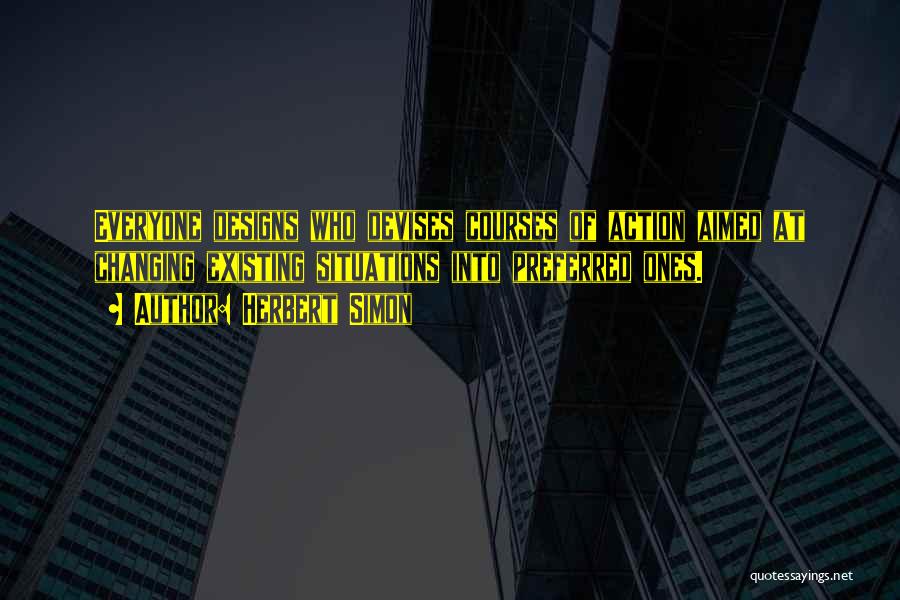 Herbert Simon Quotes: Everyone Designs Who Devises Courses Of Action Aimed At Changing Existing Situations Into Preferred Ones.