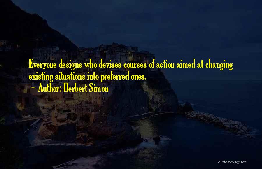 Herbert Simon Quotes: Everyone Designs Who Devises Courses Of Action Aimed At Changing Existing Situations Into Preferred Ones.