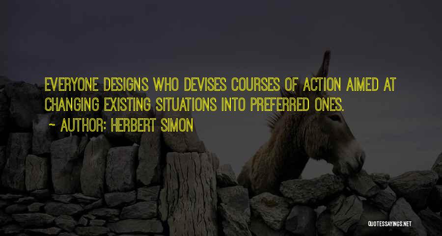 Herbert Simon Quotes: Everyone Designs Who Devises Courses Of Action Aimed At Changing Existing Situations Into Preferred Ones.