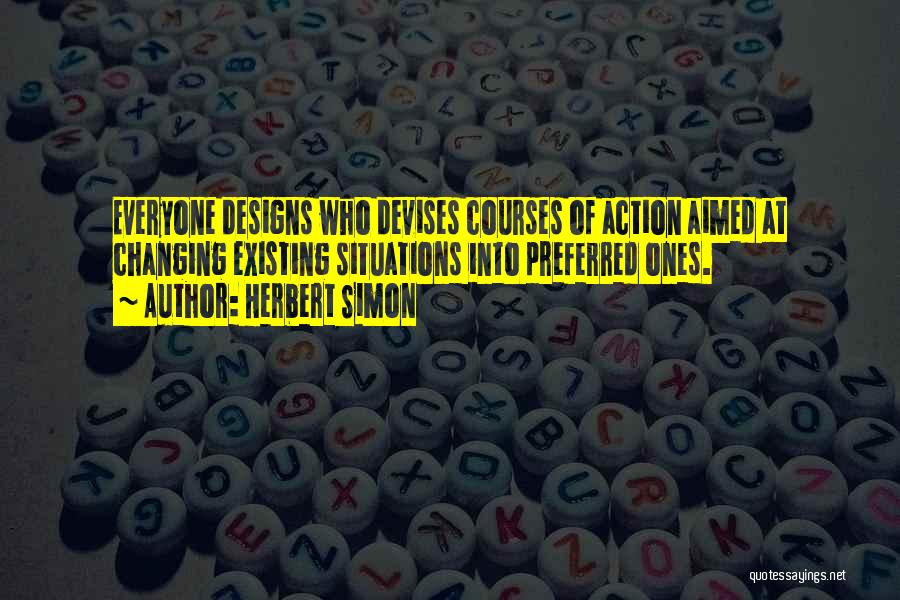 Herbert Simon Quotes: Everyone Designs Who Devises Courses Of Action Aimed At Changing Existing Situations Into Preferred Ones.