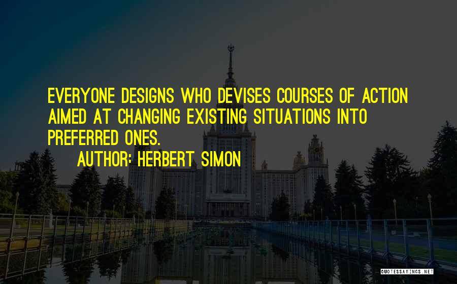 Herbert Simon Quotes: Everyone Designs Who Devises Courses Of Action Aimed At Changing Existing Situations Into Preferred Ones.