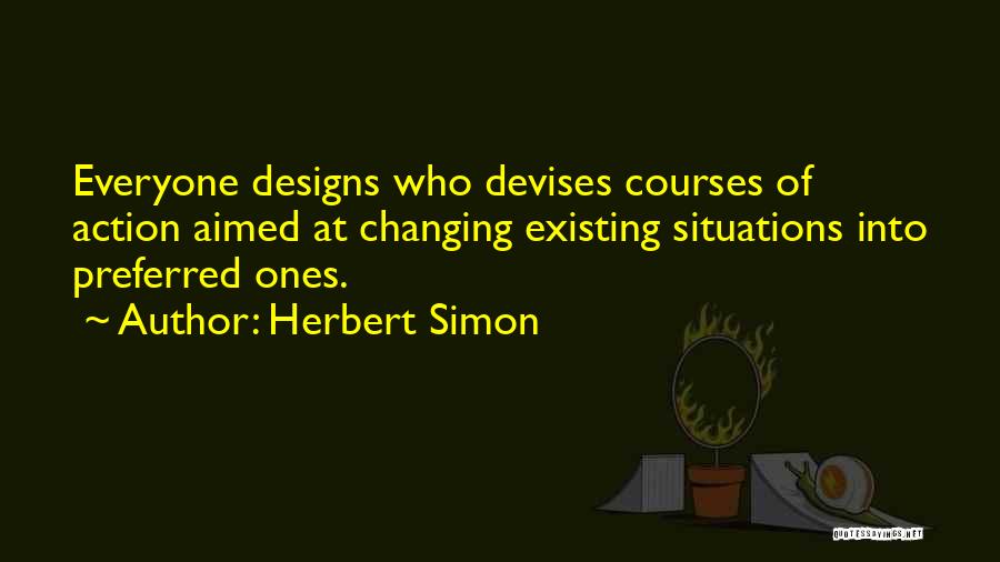 Herbert Simon Quotes: Everyone Designs Who Devises Courses Of Action Aimed At Changing Existing Situations Into Preferred Ones.