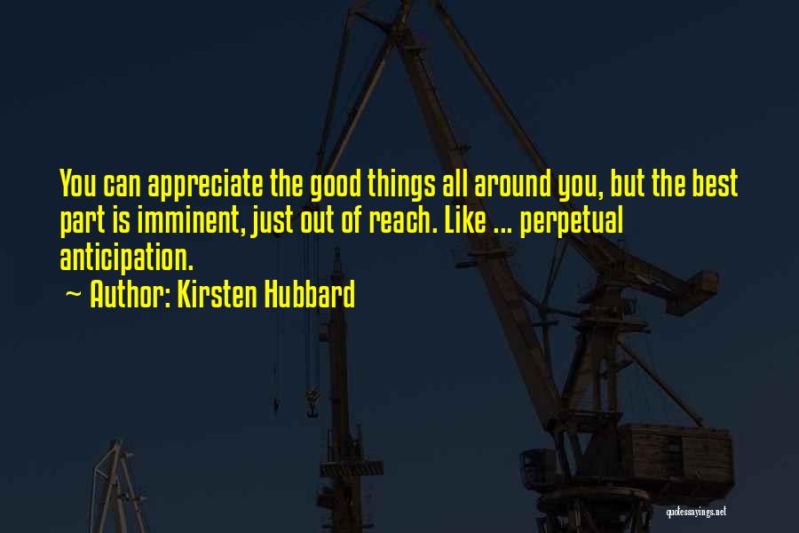 Kirsten Hubbard Quotes: You Can Appreciate The Good Things All Around You, But The Best Part Is Imminent, Just Out Of Reach. Like