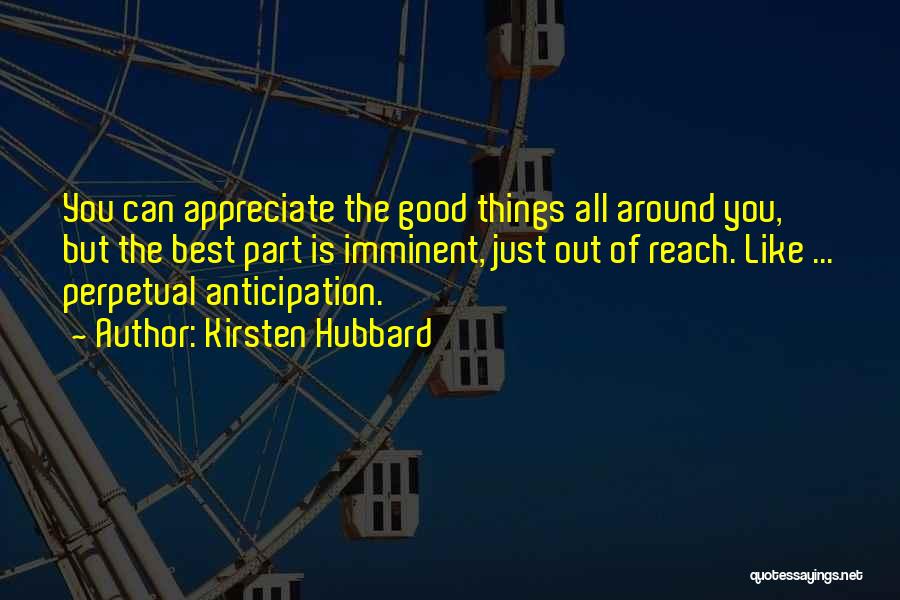 Kirsten Hubbard Quotes: You Can Appreciate The Good Things All Around You, But The Best Part Is Imminent, Just Out Of Reach. Like