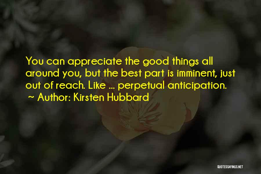 Kirsten Hubbard Quotes: You Can Appreciate The Good Things All Around You, But The Best Part Is Imminent, Just Out Of Reach. Like