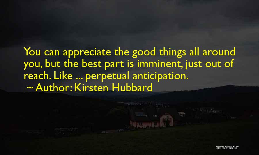 Kirsten Hubbard Quotes: You Can Appreciate The Good Things All Around You, But The Best Part Is Imminent, Just Out Of Reach. Like