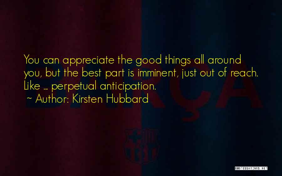 Kirsten Hubbard Quotes: You Can Appreciate The Good Things All Around You, But The Best Part Is Imminent, Just Out Of Reach. Like