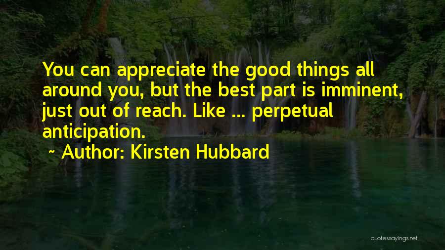 Kirsten Hubbard Quotes: You Can Appreciate The Good Things All Around You, But The Best Part Is Imminent, Just Out Of Reach. Like