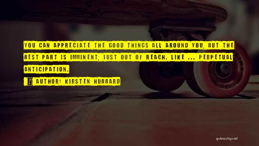 Kirsten Hubbard Quotes: You Can Appreciate The Good Things All Around You, But The Best Part Is Imminent, Just Out Of Reach. Like