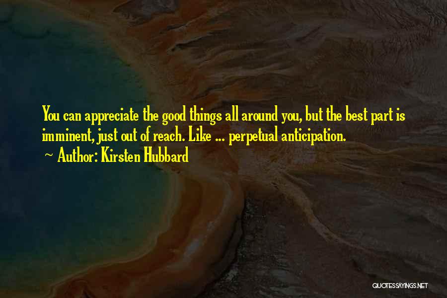 Kirsten Hubbard Quotes: You Can Appreciate The Good Things All Around You, But The Best Part Is Imminent, Just Out Of Reach. Like