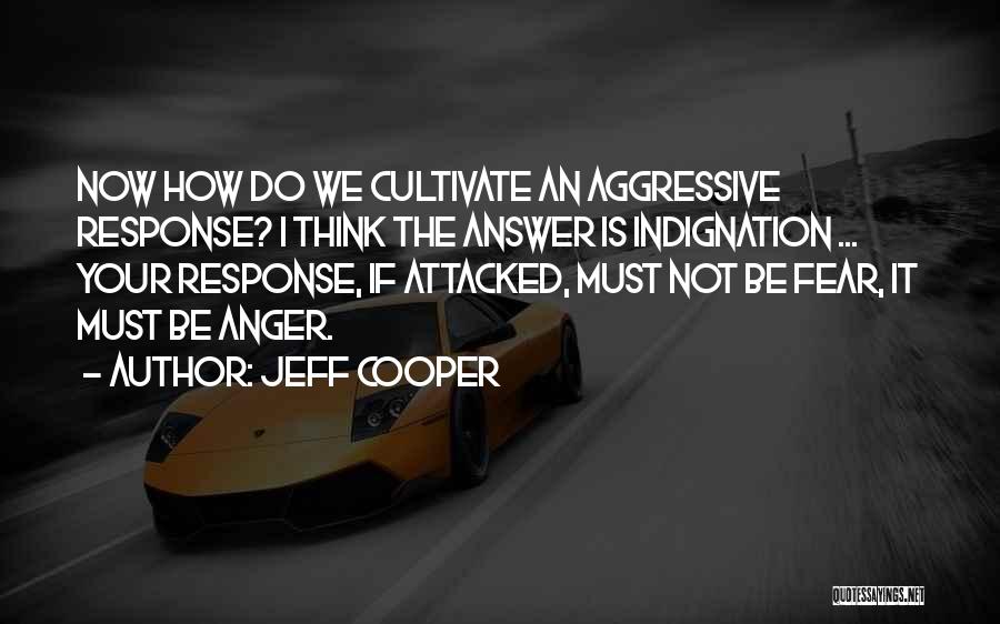 Jeff Cooper Quotes: Now How Do We Cultivate An Aggressive Response? I Think The Answer Is Indignation ... Your Response, If Attacked, Must