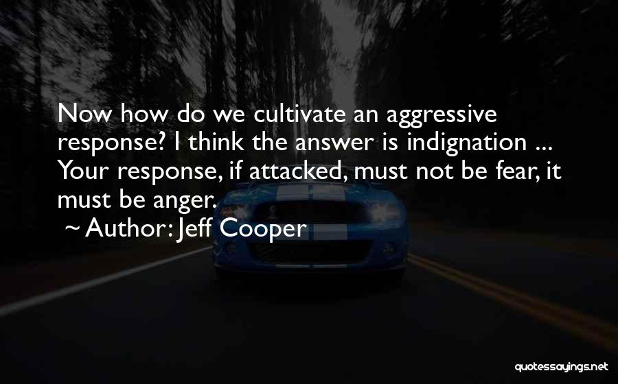 Jeff Cooper Quotes: Now How Do We Cultivate An Aggressive Response? I Think The Answer Is Indignation ... Your Response, If Attacked, Must