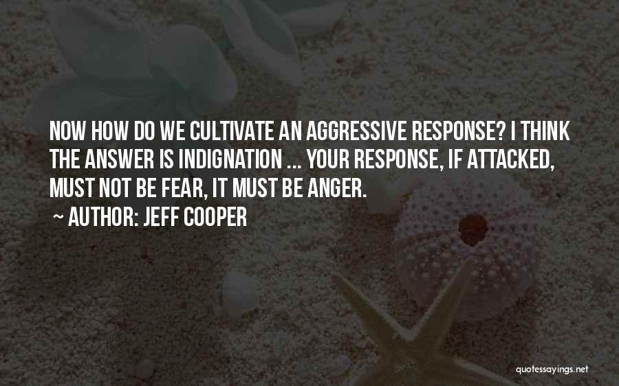 Jeff Cooper Quotes: Now How Do We Cultivate An Aggressive Response? I Think The Answer Is Indignation ... Your Response, If Attacked, Must