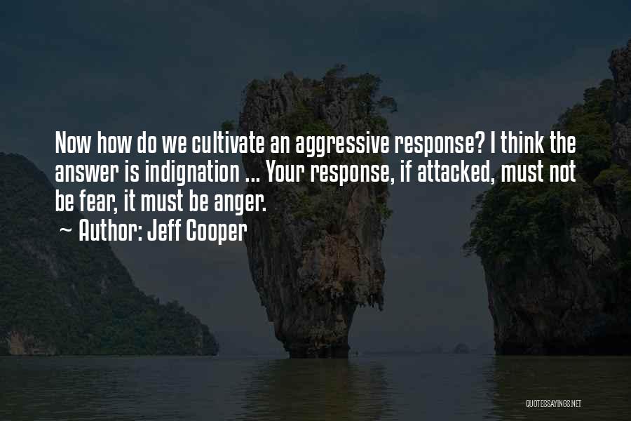 Jeff Cooper Quotes: Now How Do We Cultivate An Aggressive Response? I Think The Answer Is Indignation ... Your Response, If Attacked, Must