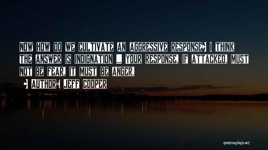 Jeff Cooper Quotes: Now How Do We Cultivate An Aggressive Response? I Think The Answer Is Indignation ... Your Response, If Attacked, Must