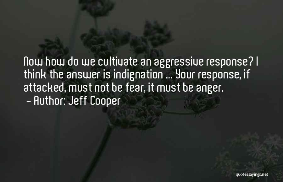 Jeff Cooper Quotes: Now How Do We Cultivate An Aggressive Response? I Think The Answer Is Indignation ... Your Response, If Attacked, Must