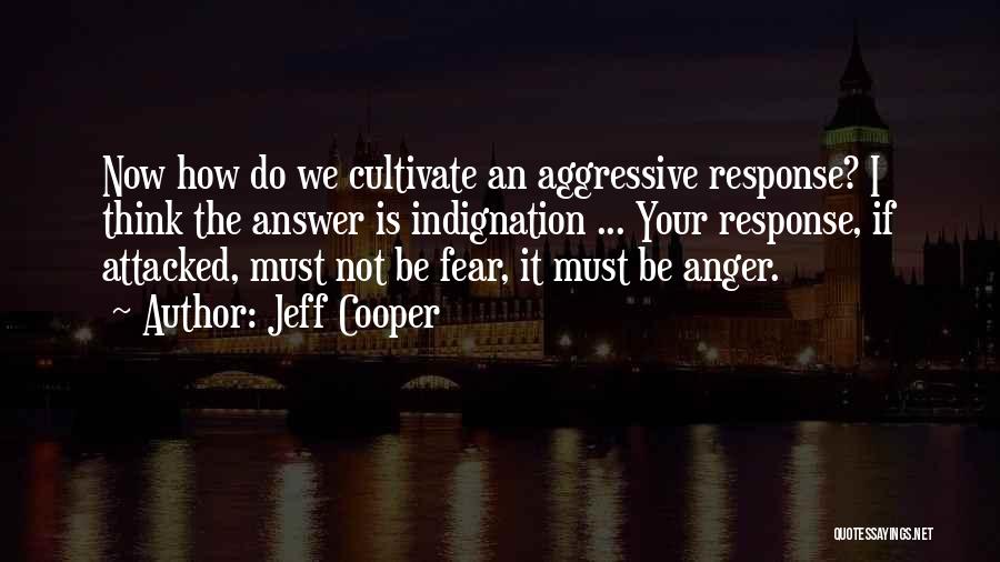 Jeff Cooper Quotes: Now How Do We Cultivate An Aggressive Response? I Think The Answer Is Indignation ... Your Response, If Attacked, Must