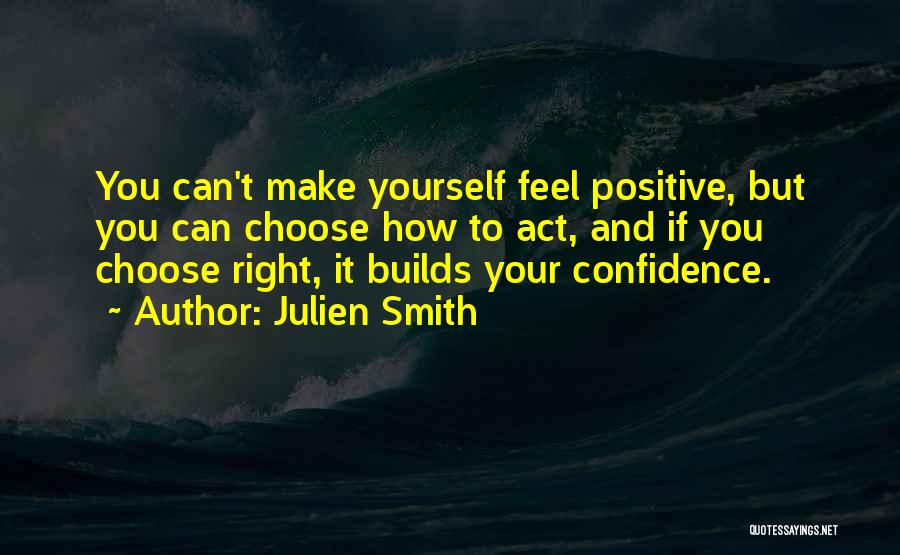Julien Smith Quotes: You Can't Make Yourself Feel Positive, But You Can Choose How To Act, And If You Choose Right, It Builds