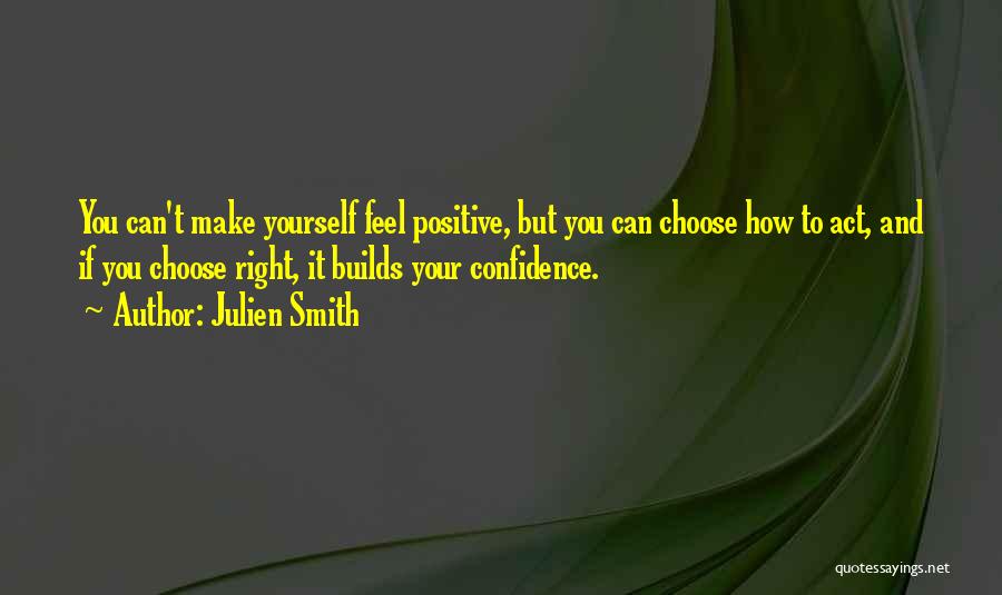 Julien Smith Quotes: You Can't Make Yourself Feel Positive, But You Can Choose How To Act, And If You Choose Right, It Builds