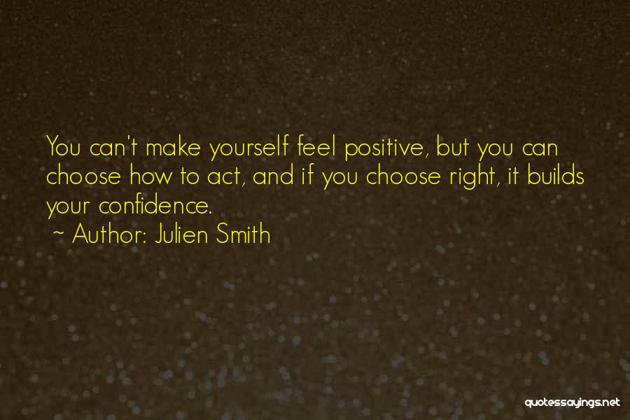 Julien Smith Quotes: You Can't Make Yourself Feel Positive, But You Can Choose How To Act, And If You Choose Right, It Builds
