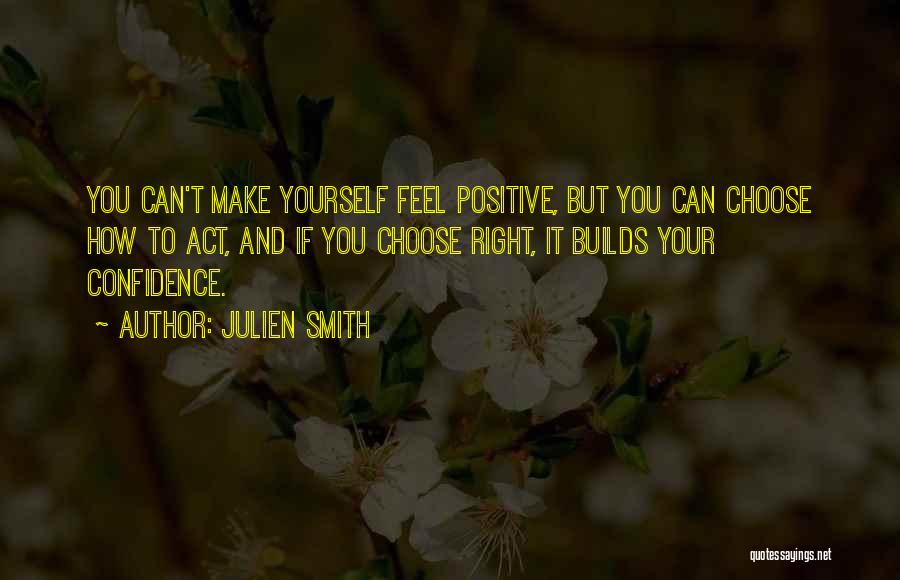 Julien Smith Quotes: You Can't Make Yourself Feel Positive, But You Can Choose How To Act, And If You Choose Right, It Builds