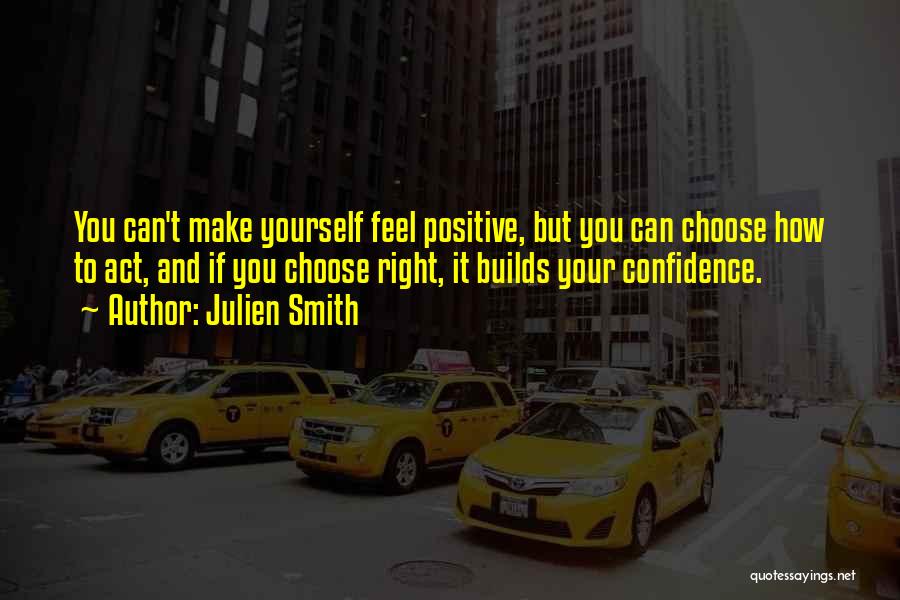 Julien Smith Quotes: You Can't Make Yourself Feel Positive, But You Can Choose How To Act, And If You Choose Right, It Builds