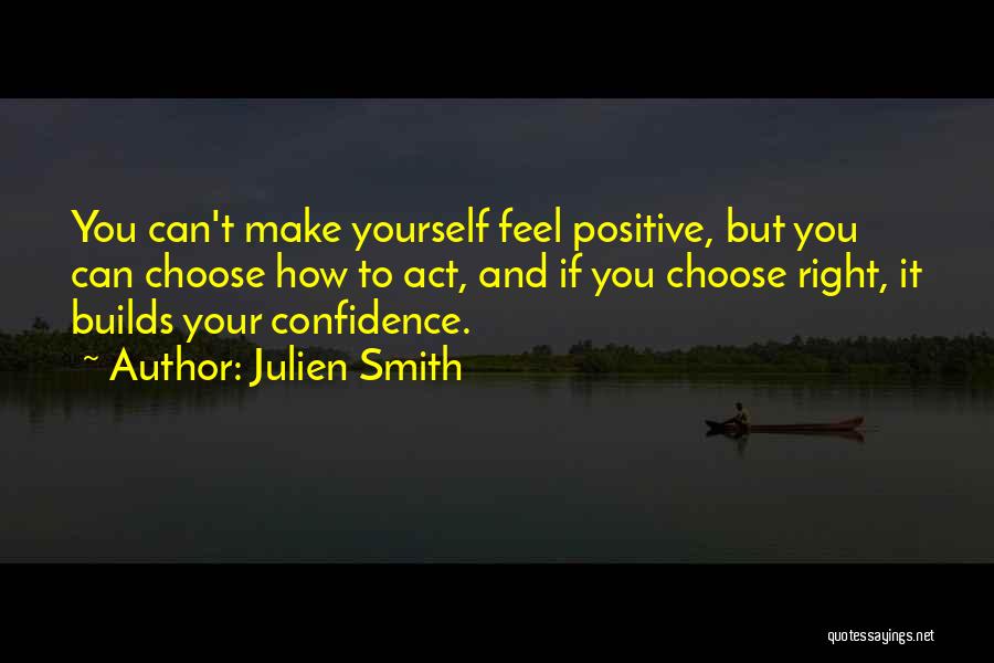 Julien Smith Quotes: You Can't Make Yourself Feel Positive, But You Can Choose How To Act, And If You Choose Right, It Builds