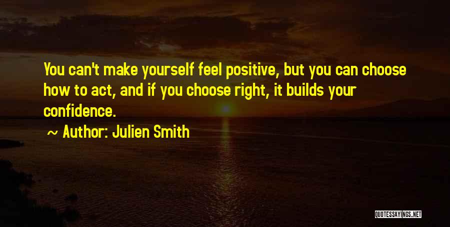 Julien Smith Quotes: You Can't Make Yourself Feel Positive, But You Can Choose How To Act, And If You Choose Right, It Builds