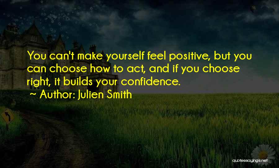 Julien Smith Quotes: You Can't Make Yourself Feel Positive, But You Can Choose How To Act, And If You Choose Right, It Builds