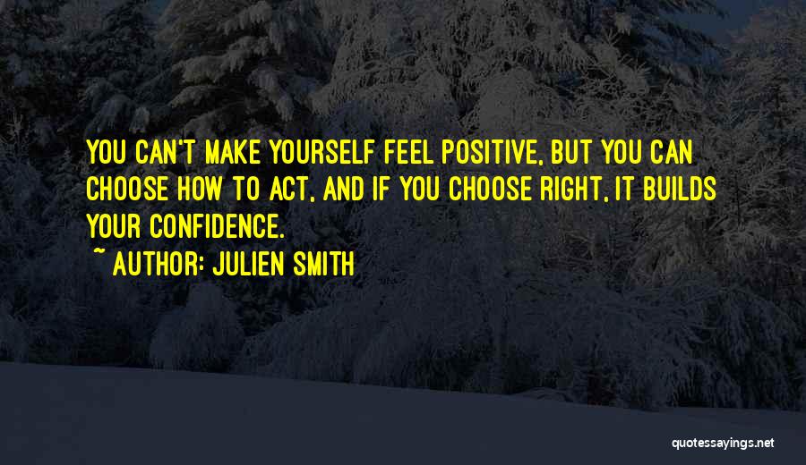 Julien Smith Quotes: You Can't Make Yourself Feel Positive, But You Can Choose How To Act, And If You Choose Right, It Builds