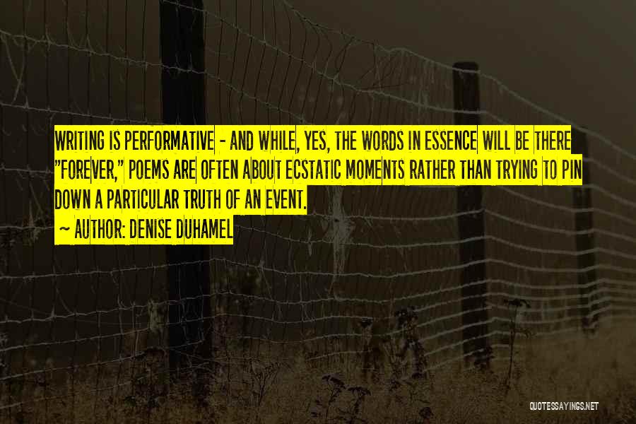 Denise Duhamel Quotes: Writing Is Performative - And While, Yes, The Words In Essence Will Be There Forever, Poems Are Often About Ecstatic