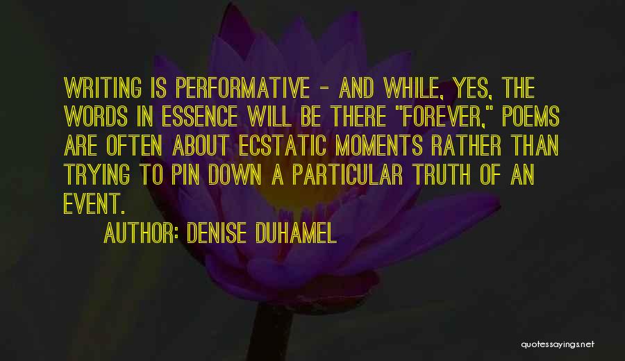 Denise Duhamel Quotes: Writing Is Performative - And While, Yes, The Words In Essence Will Be There Forever, Poems Are Often About Ecstatic