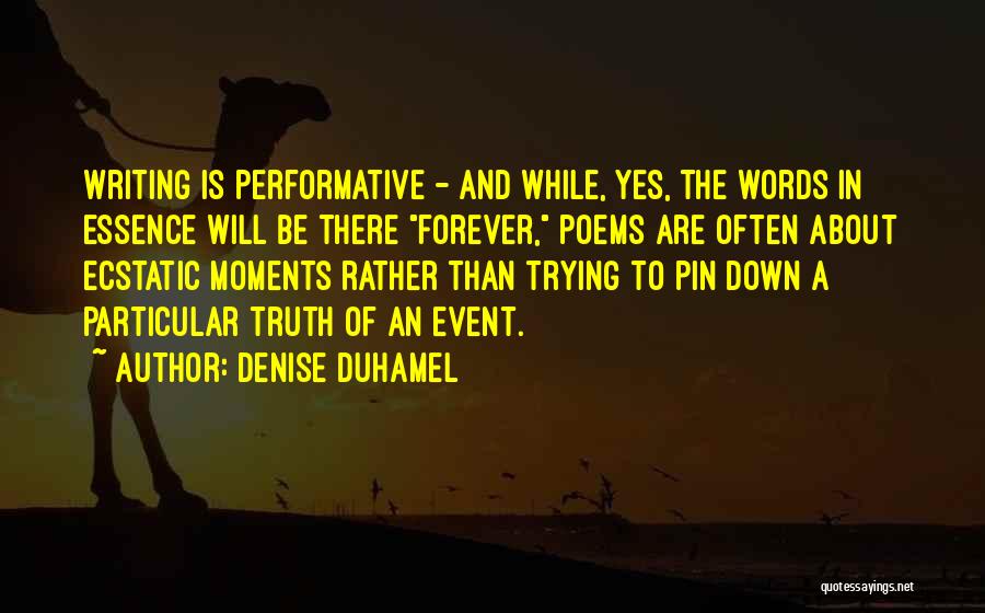 Denise Duhamel Quotes: Writing Is Performative - And While, Yes, The Words In Essence Will Be There Forever, Poems Are Often About Ecstatic