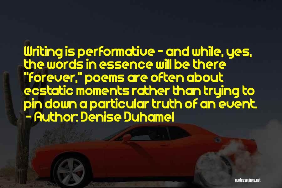 Denise Duhamel Quotes: Writing Is Performative - And While, Yes, The Words In Essence Will Be There Forever, Poems Are Often About Ecstatic