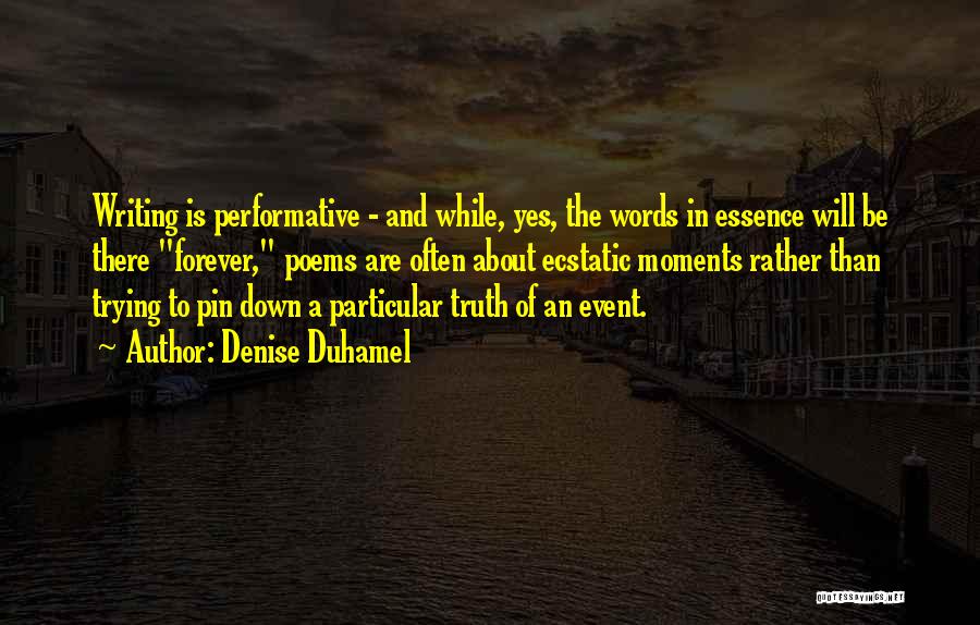 Denise Duhamel Quotes: Writing Is Performative - And While, Yes, The Words In Essence Will Be There Forever, Poems Are Often About Ecstatic