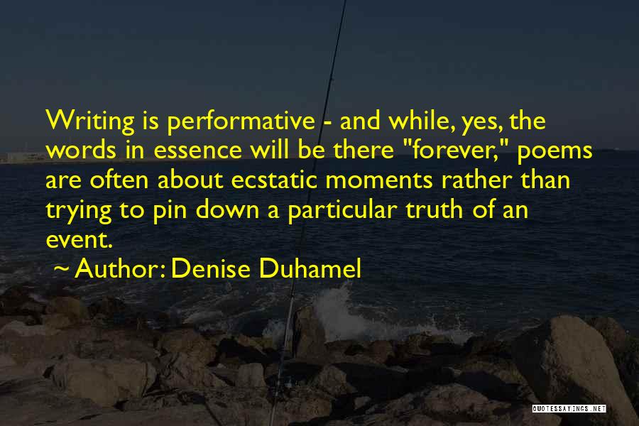 Denise Duhamel Quotes: Writing Is Performative - And While, Yes, The Words In Essence Will Be There Forever, Poems Are Often About Ecstatic