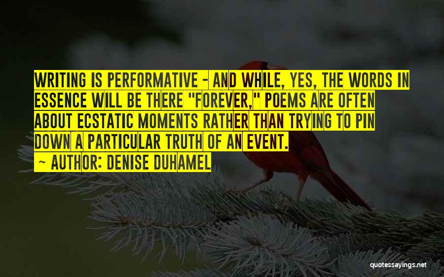 Denise Duhamel Quotes: Writing Is Performative - And While, Yes, The Words In Essence Will Be There Forever, Poems Are Often About Ecstatic