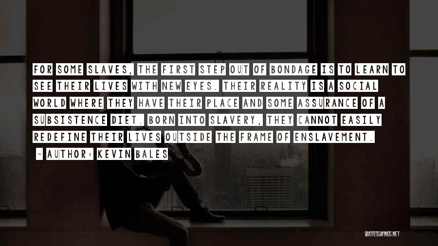 Kevin Bales Quotes: For Some Slaves, The First Step Out Of Bondage Is To Learn To See Their Lives With New Eyes. Their