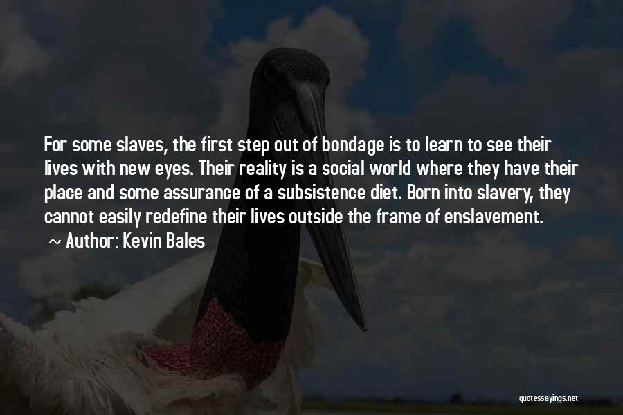 Kevin Bales Quotes: For Some Slaves, The First Step Out Of Bondage Is To Learn To See Their Lives With New Eyes. Their