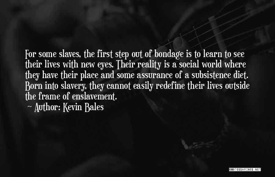 Kevin Bales Quotes: For Some Slaves, The First Step Out Of Bondage Is To Learn To See Their Lives With New Eyes. Their