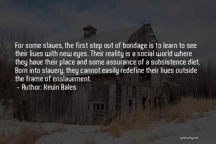 Kevin Bales Quotes: For Some Slaves, The First Step Out Of Bondage Is To Learn To See Their Lives With New Eyes. Their