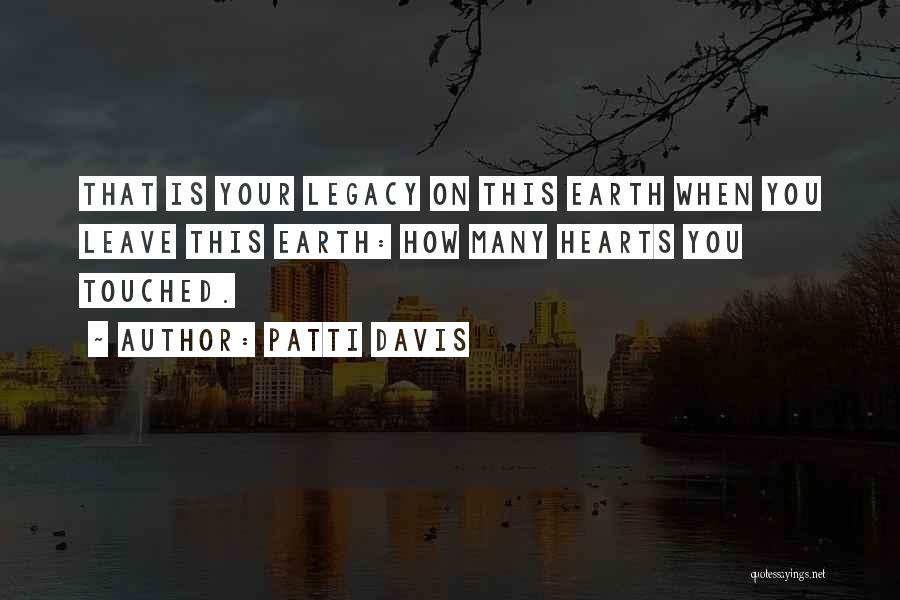 Patti Davis Quotes: That Is Your Legacy On This Earth When You Leave This Earth: How Many Hearts You Touched.