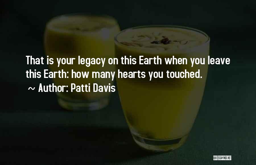 Patti Davis Quotes: That Is Your Legacy On This Earth When You Leave This Earth: How Many Hearts You Touched.