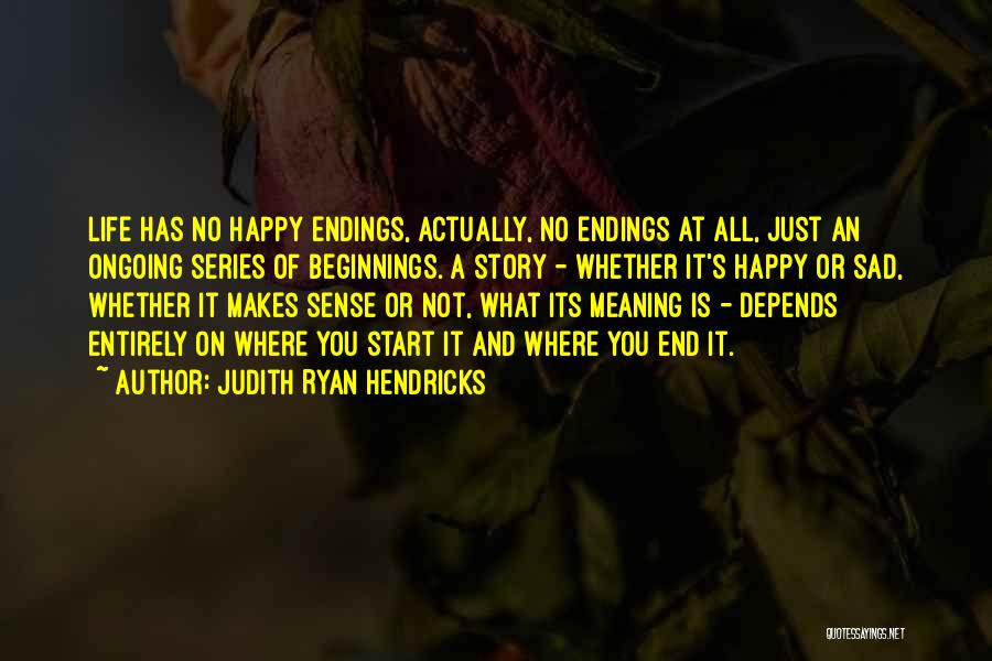 Judith Ryan Hendricks Quotes: Life Has No Happy Endings, Actually, No Endings At All, Just An Ongoing Series Of Beginnings. A Story - Whether