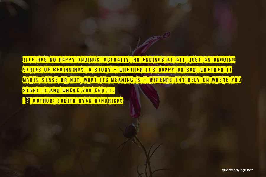 Judith Ryan Hendricks Quotes: Life Has No Happy Endings, Actually, No Endings At All, Just An Ongoing Series Of Beginnings. A Story - Whether