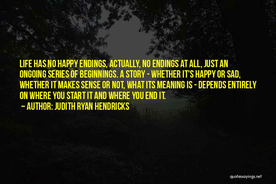 Judith Ryan Hendricks Quotes: Life Has No Happy Endings, Actually, No Endings At All, Just An Ongoing Series Of Beginnings. A Story - Whether
