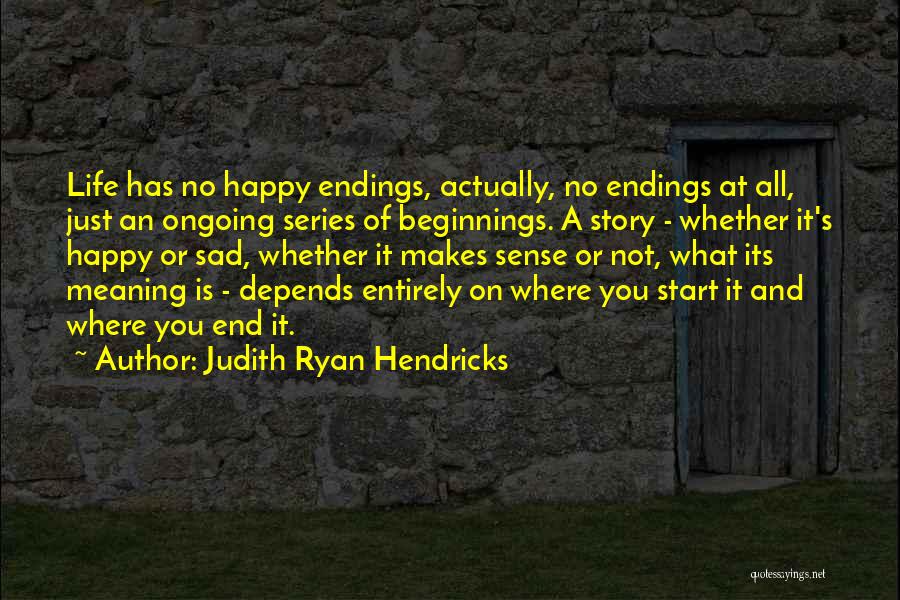 Judith Ryan Hendricks Quotes: Life Has No Happy Endings, Actually, No Endings At All, Just An Ongoing Series Of Beginnings. A Story - Whether