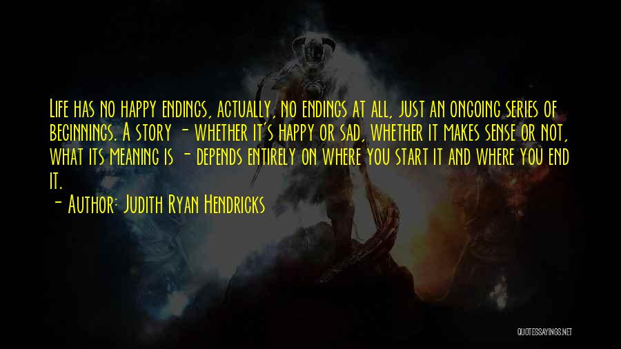 Judith Ryan Hendricks Quotes: Life Has No Happy Endings, Actually, No Endings At All, Just An Ongoing Series Of Beginnings. A Story - Whether