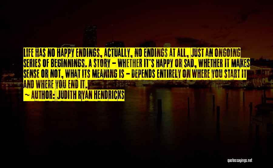 Judith Ryan Hendricks Quotes: Life Has No Happy Endings, Actually, No Endings At All, Just An Ongoing Series Of Beginnings. A Story - Whether